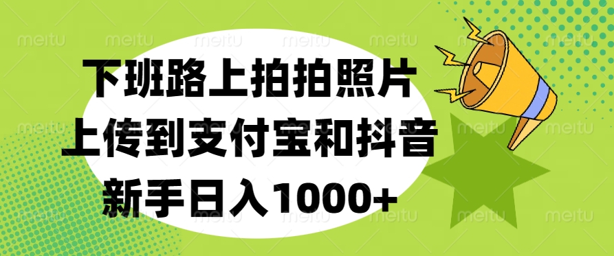 下班路上拍拍照片，上传到支付宝和抖音，新手日入1000+-蓝图副业