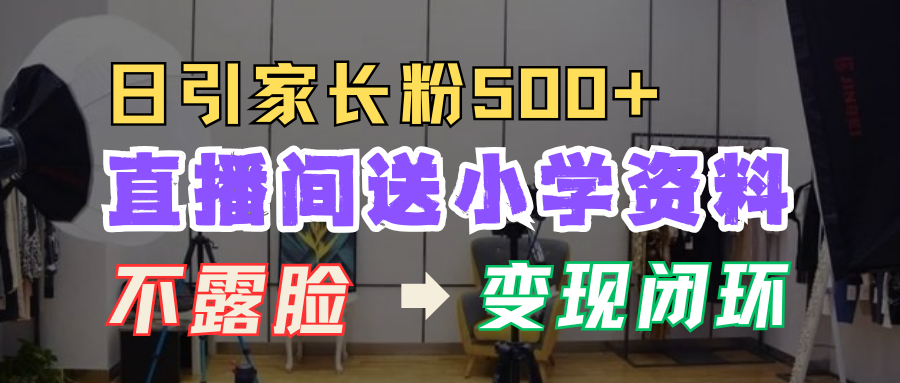直播间送小学资料，每天引流家长粉500+，变现闭环模式！-蓝图副业