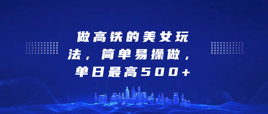 做高铁的美女玩法，简单易操做，单日最高500+-蓝图副业