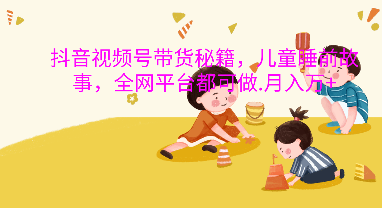抖音视频号带货新风口：儿童睡前故事，轻松月入过万！-蓝图副业