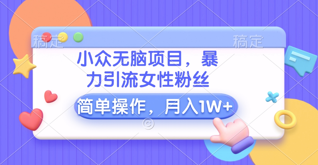 小众无脑项目，暴力引流女性粉丝，简单操作，月入10000+元-蓝图副业