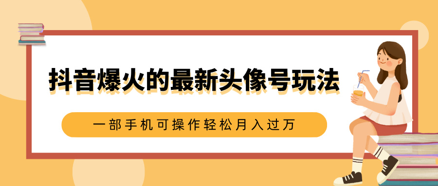 抖音爆火的最新头像号玩法，适合0基础小白，一部手机可操作轻松月入过万-蓝图副业