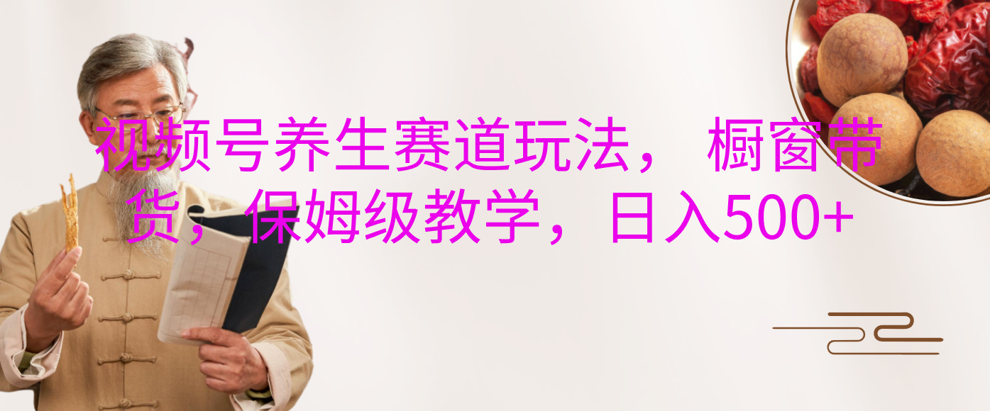 视频号养生赛道玩法， 橱窗带货，保姆级教学，日入500+-蓝图副业