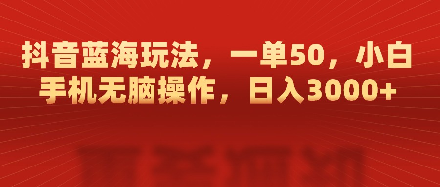 抖音蓝海玩法，一单50，小白手机无脑操作，日入3000+-蓝图副业
