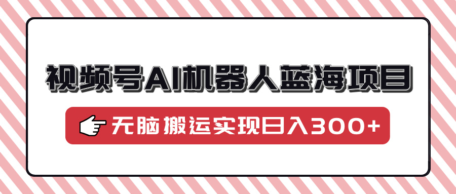 视频号AI机器人蓝海项目，操作简单适合0基础小白，无脑搬运实现日入300+-蓝图副业