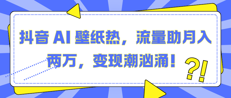 抖音 AI 壁纸热，流量助月入两万，变现潮汹涌！-蓝图副业