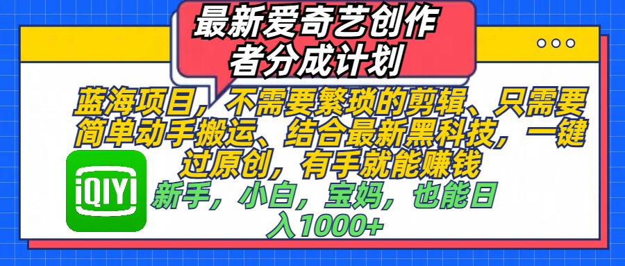 最新爱奇艺创作者分成计划，蓝海项目，不需要繁琐的剪辑、 只需要简单动手搬运、结合最新黑科技，一键过原创，有手就能赚钱，新手，小白，宝妈，也能日入1000+  手机也可操作-蓝图副业