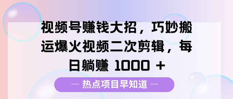 视频号赚钱大招,巧妙搬运爆火视频二次剪辑,每日躺赚 1000 +-蓝图副业