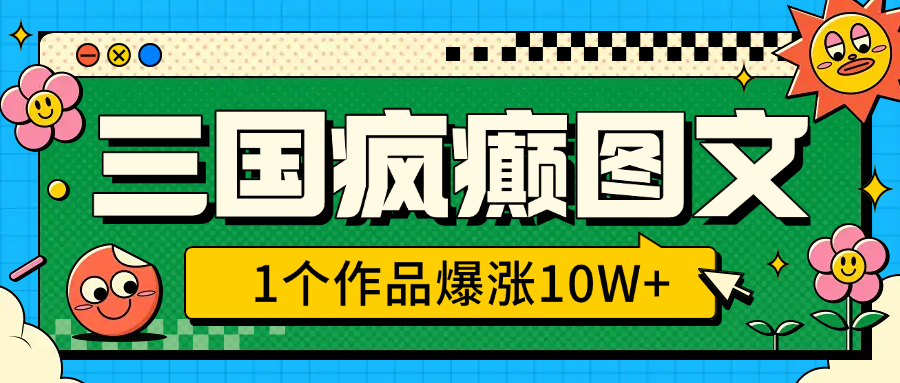 三国疯癫图文，1个作品爆涨10W+，3分钟教会你，趁着风口无脑冲（附详细教学）-蓝图副业