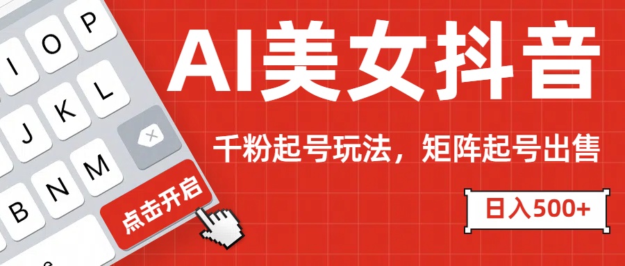 AI美女抖音千粉起号玩法，日入500+多种变现方式，可批量矩阵起号出售！-蓝图副业