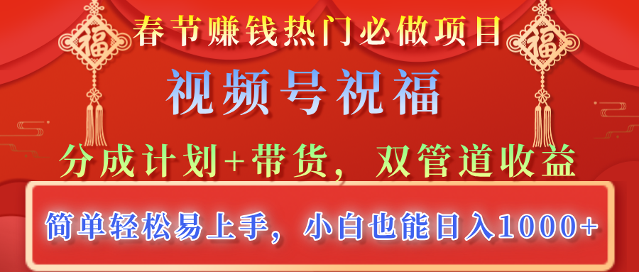 春节赚钱热门必做项目，视频号祝福，分成计划+带货，双管道收益，简单轻松易上手，小白也能日入1000+-蓝图副业
