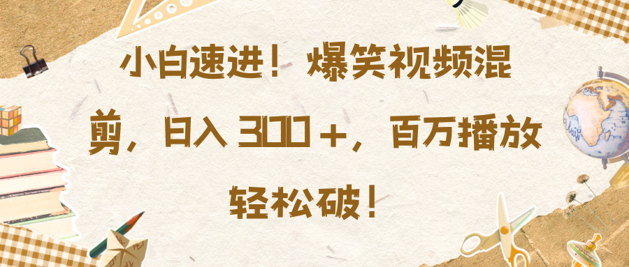 小白速进！爆笑视频混剪，日入 300 +，百万播放轻松破！-蓝图副业
