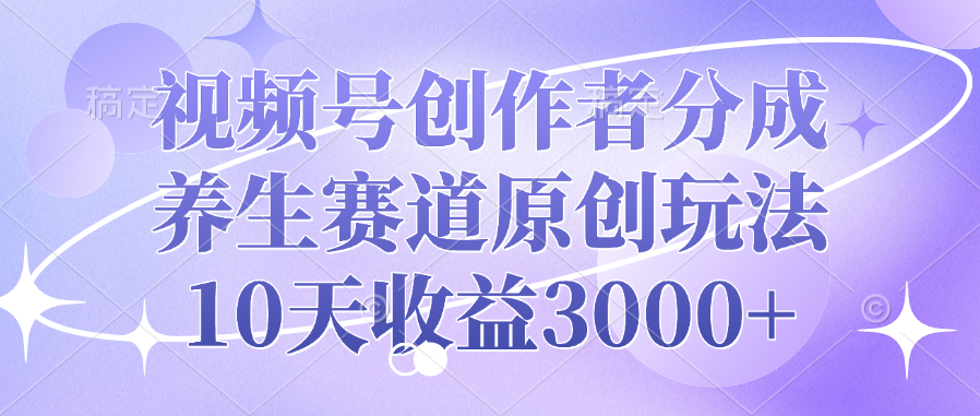 视频号创作者分成，养生赛道原创玩法，10天收益3000+-蓝图副业