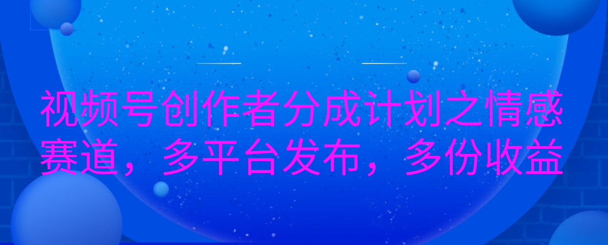 视频号创作者分成计划之情感赛道，多平台发布，多份收益-蓝图副业