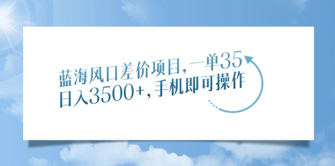 蓝海风口差价项目，一单35，日入3500+，手机即可操作-蓝图副业