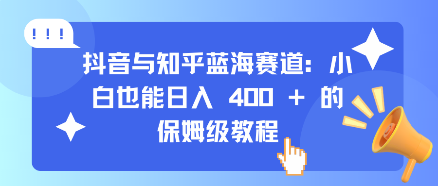抖音与知乎蓝海赛道：小白也能日入 400 + 的保姆级教程-蓝图副业