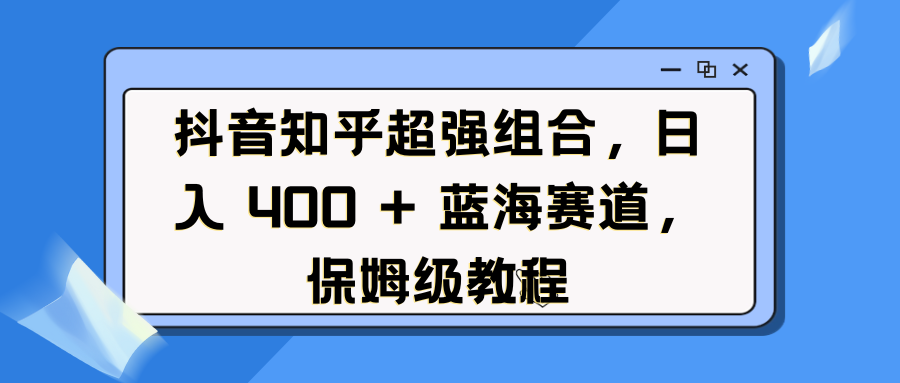 抖音知乎超强组合，日入 400 + 蓝海赛道，保姆级教程-蓝图副业