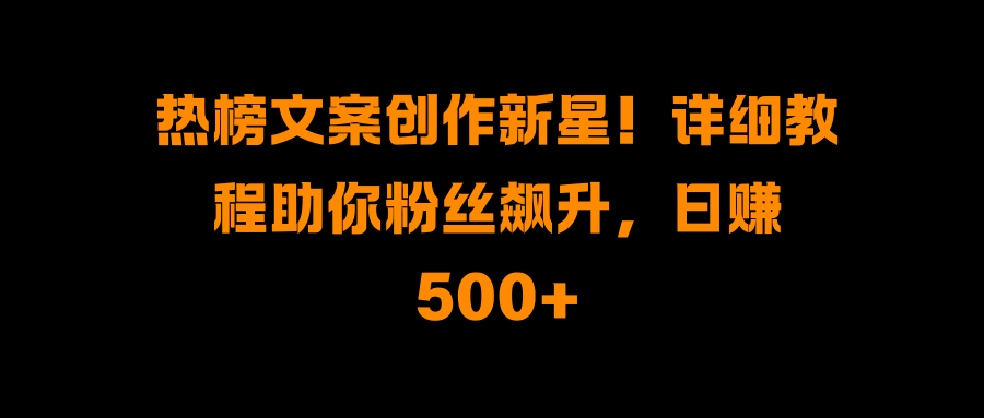 热榜文案创作新星！详细教程助你粉丝飙升，日赚500+-蓝图副业