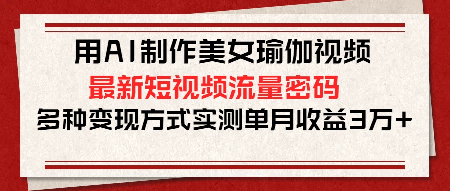 用AI制作美女瑜伽视频，最新短视频流量密码，多种变现方式实测单月收益3万+-蓝图副业