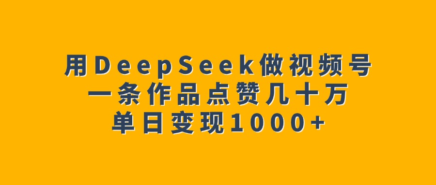 用DeepSeek做视频号，一条作品点赞几十万，单日变现1000+-蓝图副业
