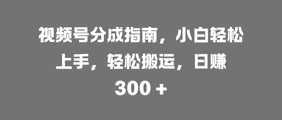 视频号分成指南，小白轻松上手，轻松搬运，日赚 300 +-蓝图副业