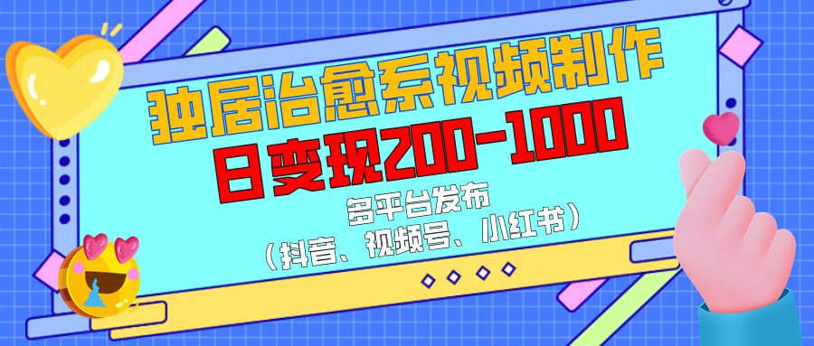 独居治愈系视频制作，多平台发布（抖音、视频号、小红书），日变现200-1000-蓝图副业