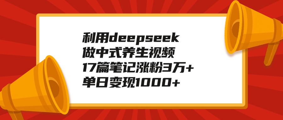 利用deepseek做中式养生视频，17篇笔记涨粉3万+，单日变现1000+-蓝图副业