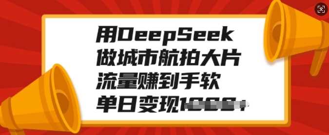 用DeepSeek做城市航拍大片，流量赚到手软，单日变现多张-蓝图副业