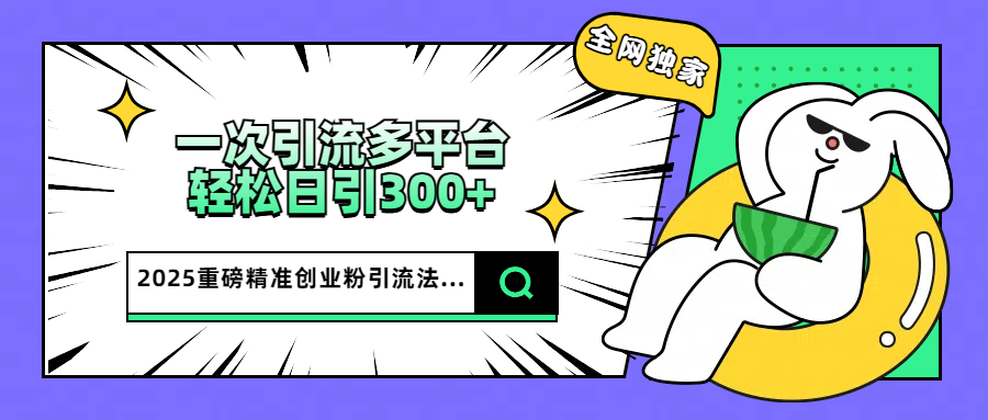 2025重磅全网独家引流法，一次多平台，轻松日引300+精准创业粉-蓝图副业