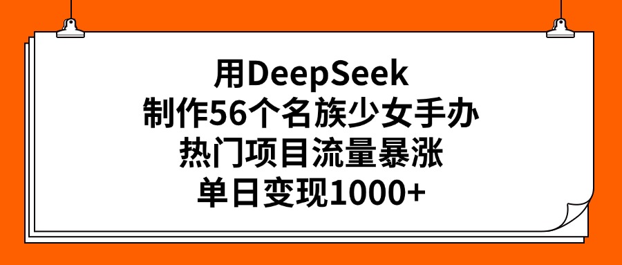 用DeepSeek制作56个名族少女手办，热门项目流量暴涨，单日变现1000+-蓝图副业