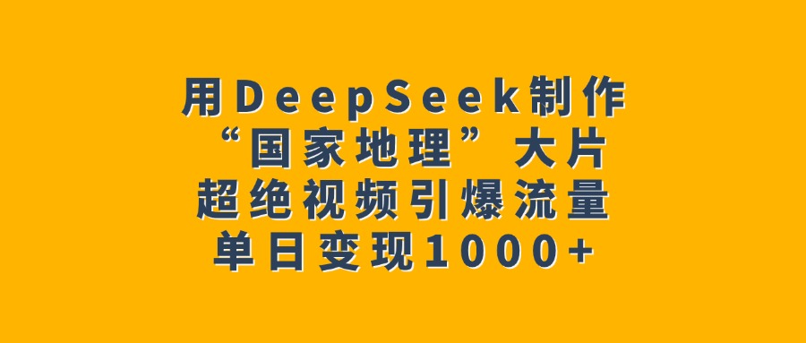用DeepSeek制作“国家地理”大片，超绝视频引爆流量，单日变现1000+-蓝图副业