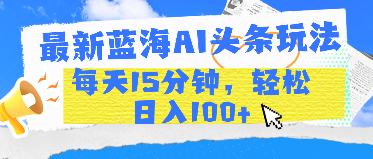 最新蓝海AI头条玩法，每天15分钟，轻松日入100+-蓝图副业
