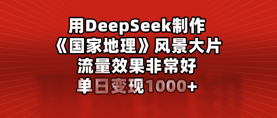 用DeepSeek制作《国家地理》风景大片，流量效果非常好，单日变现1000+-蓝图副业