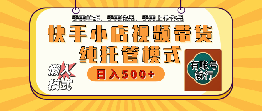 【躺赚项目】快手小店视频带货，纯托管模式，日入500+，无需剪辑，无需选品，无需上传作品，有账号即可托管-蓝图副业