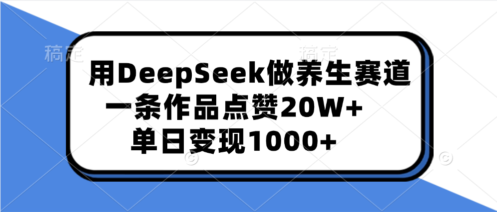 用DeepSeek做养生赛道，一条作品点赞20W+，单日变现1000+-蓝图副业