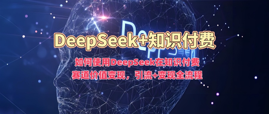 如何使用DeepSeek在知识付费赛道价值变现，引流+变现全流程-蓝图副业