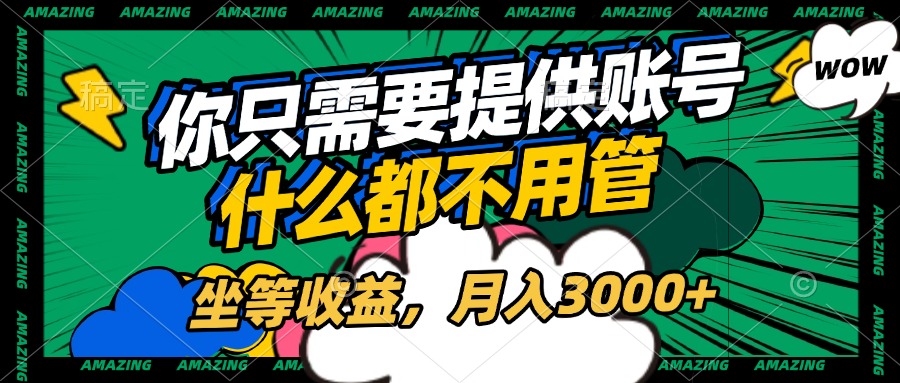 账号全程托管，你只需要提供账号，什么都不用管，坐等收益，月入3000+-蓝图副业