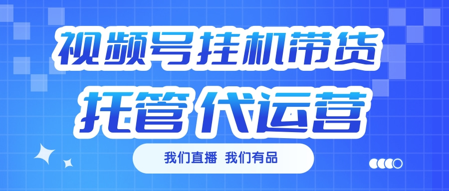 视频号挂机直播带货 全程托管代运营-蓝图副业
