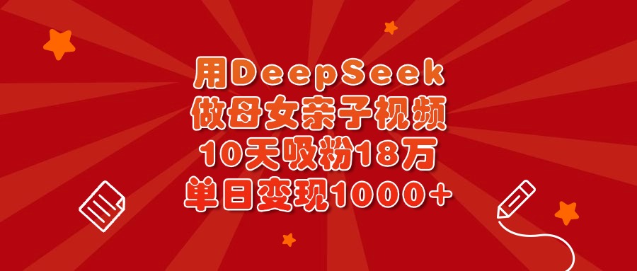 用DeepSeek做母女亲子视频，10天吸粉18万，单日变现1000+-蓝图副业