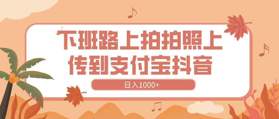 下班路上拍拍照，上传到抖音支付宝，日入1000+-蓝图副业