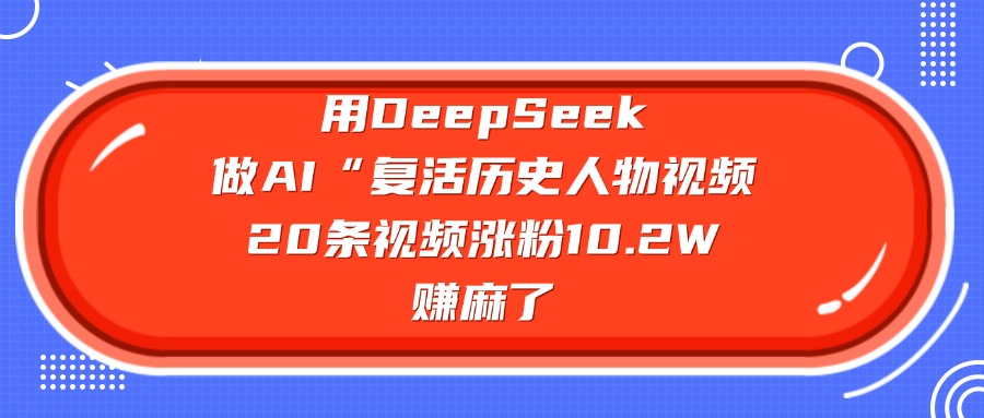 用DeepSeek做AI“复活历史人物”视频，20条视频涨粉10.2W，赚麻了-蓝图副业