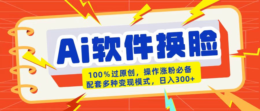 AI软件换脸100%过原创搬运涨粉必备配套多种变现模式日入300+-蓝图副业