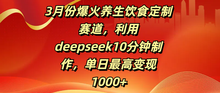 3月份爆火养生饮食定制赛道，利用deepseek10分钟制作，单日最高变现1000+-蓝图副业