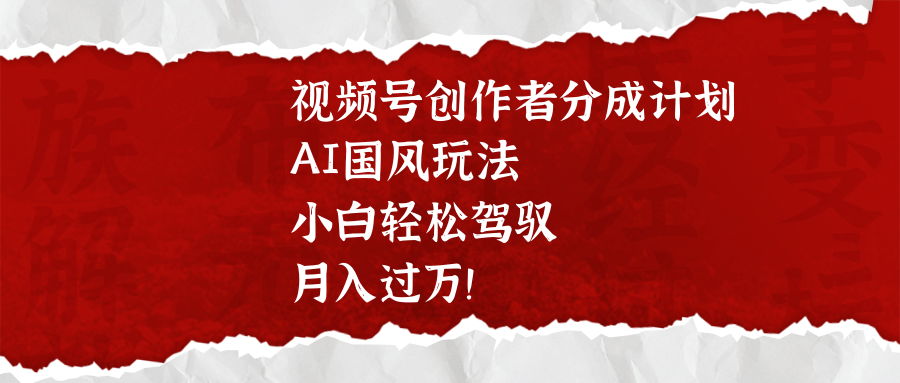视频号创作者分成计划，AI国风玩法，小白轻松驾驭，月入过万！-蓝图副业