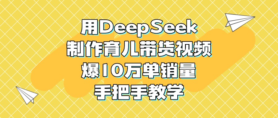 用DeepSeek制作育儿带货视频，爆10万单销量，手把手教学-蓝图副业