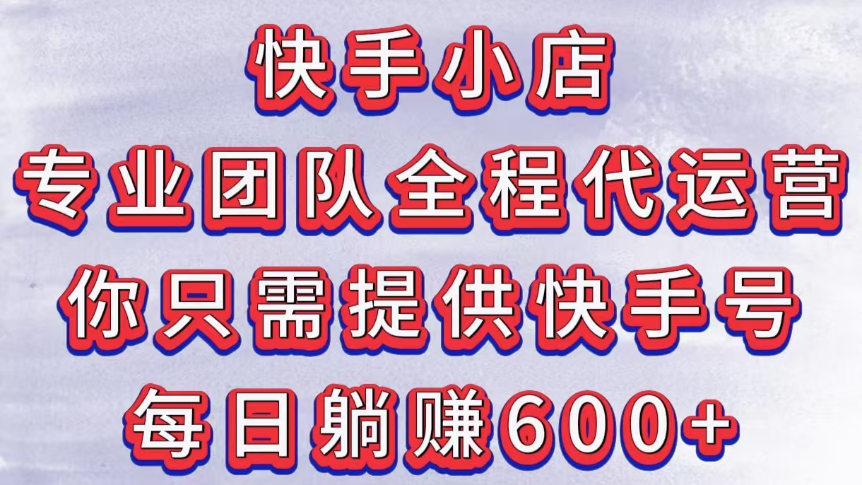 快手小店，专业团队全程代运营，你只需提供快手号，每日躺赚600+-蓝图副业