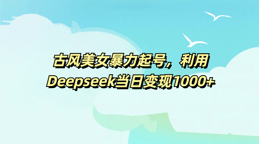 古风美女暴力起号，利用Deepseek当日变现1000+-蓝图副业