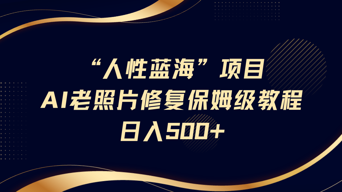 “人性蓝海”AI老照片修复项目保姆级教程，长期复购，轻松日入500+-蓝图副业