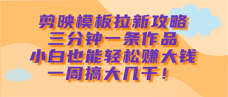 剪映模板拉新攻略，三分钟一条作品，小白也能轻松赚大钱，一周搞大几千！-蓝图副业