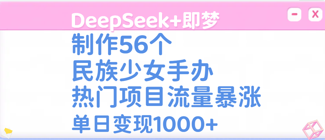 DeepSeek+即梦制作56个民族少女手办，热门项目流量暴涨，单日变现1000+-蓝图副业